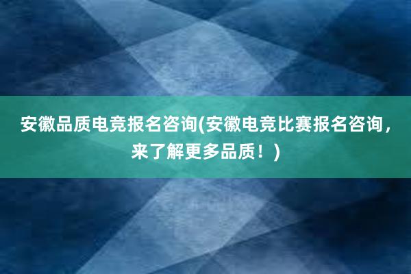 安徽品质电竞报名咨询(安徽电竞比赛报名咨询，来了解更多品质！)