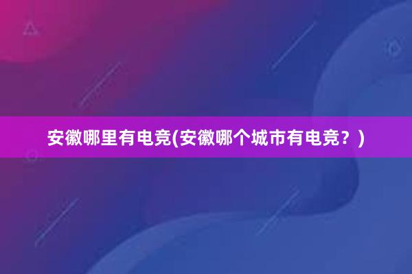 安徽哪里有电竞(安徽哪个城市有电竞？)