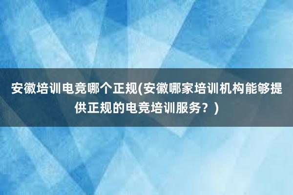 安徽培训电竞哪个正规(安徽哪家培训机构能够提供正规的电竞培训服务？)