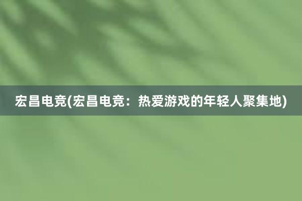 宏昌电竞(宏昌电竞：热爱游戏的年轻人聚集地)