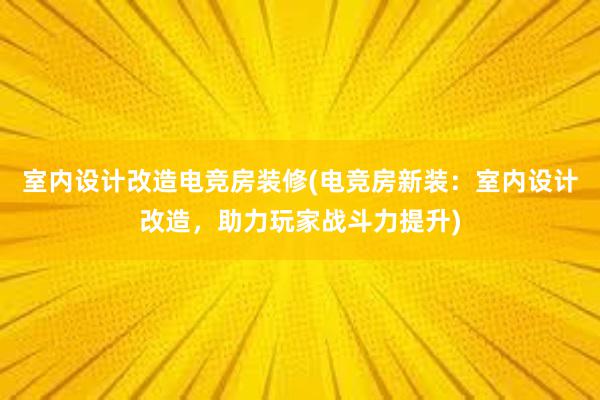 室内设计改造电竞房装修(电竞房新装：室内设计改造，助力玩家战斗力提升)