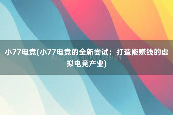 小77电竞(小77电竞的全新尝试：打造能赚钱的虚拟电竞产业)