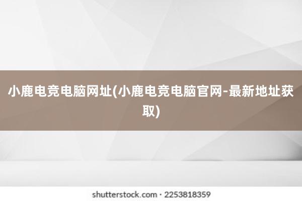 小鹿电竞电脑网址(小鹿电竞电脑官网-最新地址获取)