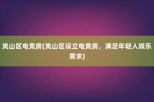 岚山区电竞房(岚山区设立电竞房，满足年轻人娱乐需求)