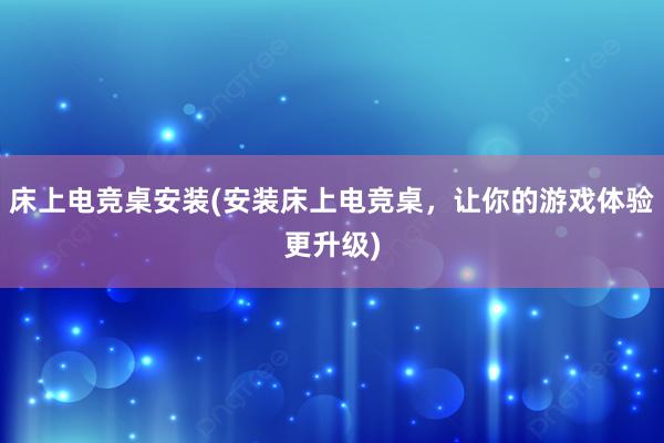 床上电竞桌安装(安装床上电竞桌，让你的游戏体验更升级)