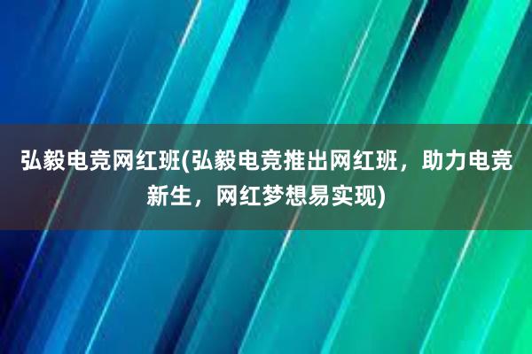 弘毅电竞网红班(弘毅电竞推出网红班，助力电竞新生，网红梦想易实现)