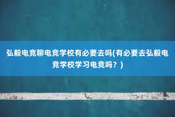 弘毅电竞聊电竞学校有必要去吗(有必要去弘毅电竞学校学习电竞吗？)