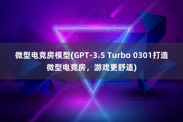 微型电竞房模型(GPT-3.5 Turbo 0301打造微型电竞房，游戏更舒适)