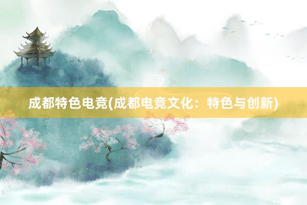 成都特色电竞(成都电竞文化：特色与创新)