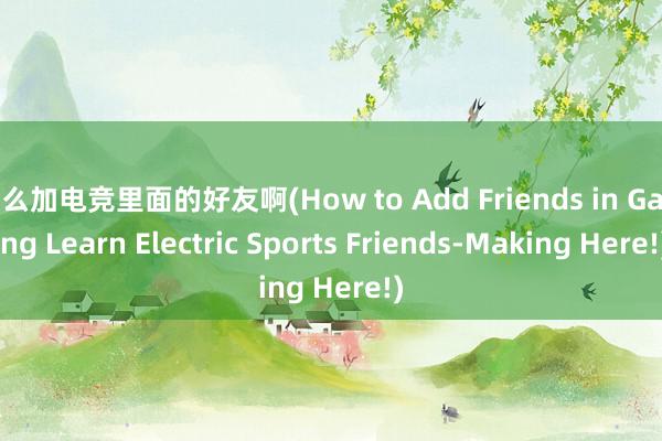 怎么加电竞里面的好友啊(How to Add Friends in Gaming Learn Electric Sports Friends-Making Here!)