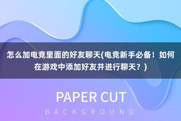 怎么加电竞里面的好友聊天(电竞新手必备！如何在游戏中添加好友并进行聊天？)