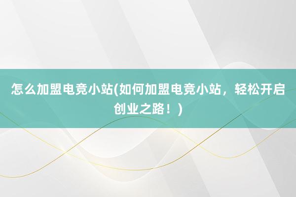 怎么加盟电竞小站(如何加盟电竞小站，轻松开启创业之路！)