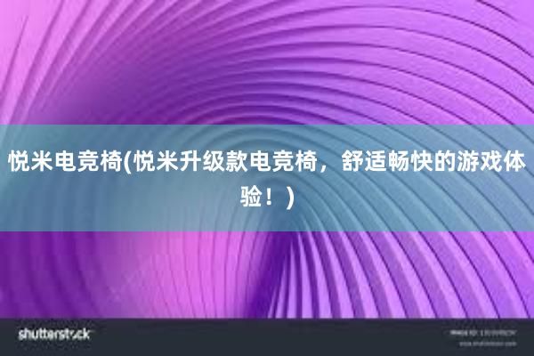 悦米电竞椅(悦米升级款电竞椅，舒适畅快的游戏体验！)