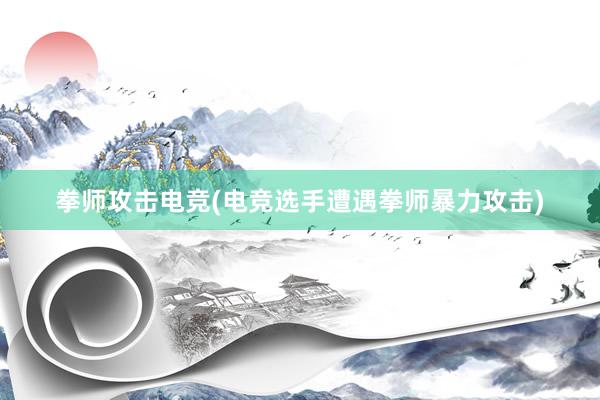 拳师攻击电竞(电竞选手遭遇拳师暴力攻击)