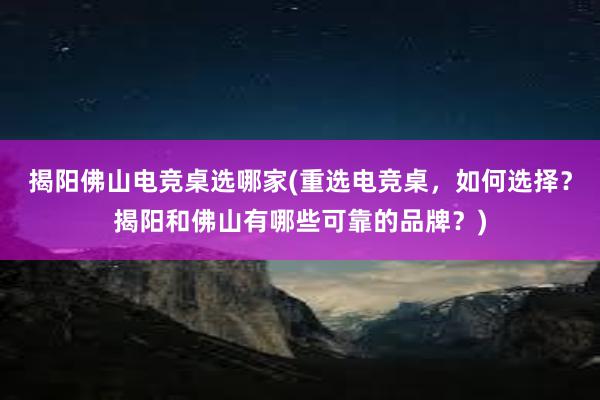 揭阳佛山电竞桌选哪家(重选电竞桌，如何选择？揭阳和佛山有哪些可靠的品牌？)