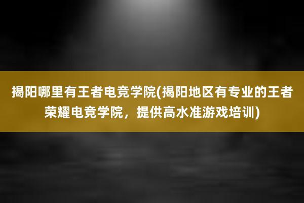 揭阳哪里有王者电竞学院(揭阳地区有专业的王者荣耀电竞学院，提供高水准游戏培训)