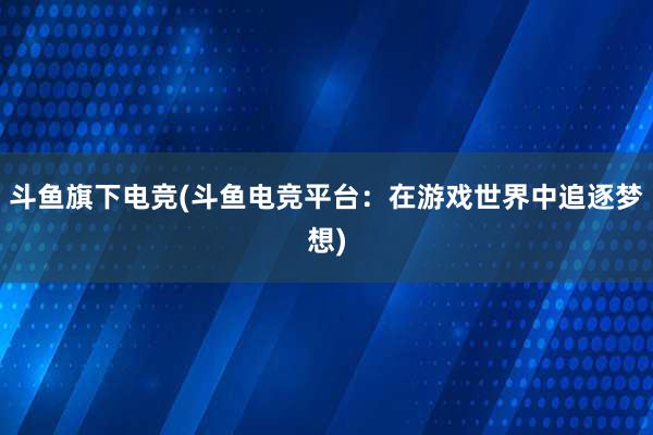 斗鱼旗下电竞(斗鱼电竞平台：在游戏世界中追逐梦想)