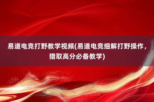 易道电竞打野教学视频(易道电竞细解打野操作，猎取高分必备教学)