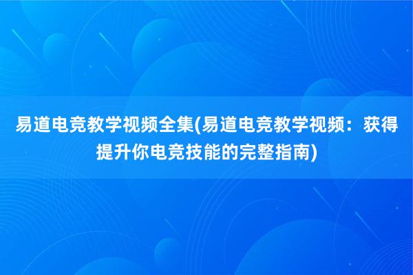 易道电竞教学视频全集(易道电竞教学视频：获得提升你电竞技能的完整指南)