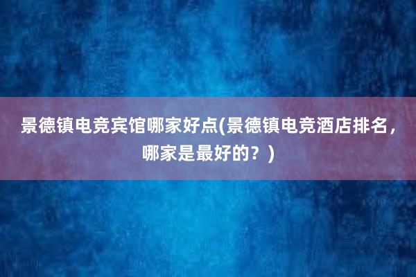 景德镇电竞宾馆哪家好点(景德镇电竞酒店排名，哪家是最好的？)