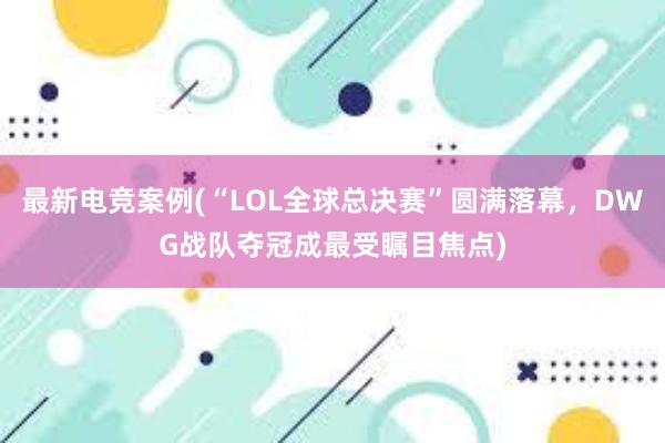 最新电竞案例(“LOL全球总决赛”圆满落幕，DWG战队夺冠成最受瞩目焦点)