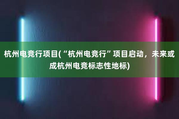 杭州电竞行项目(“杭州电竞行”项目启动，未来或成杭州电竞标志性地标)