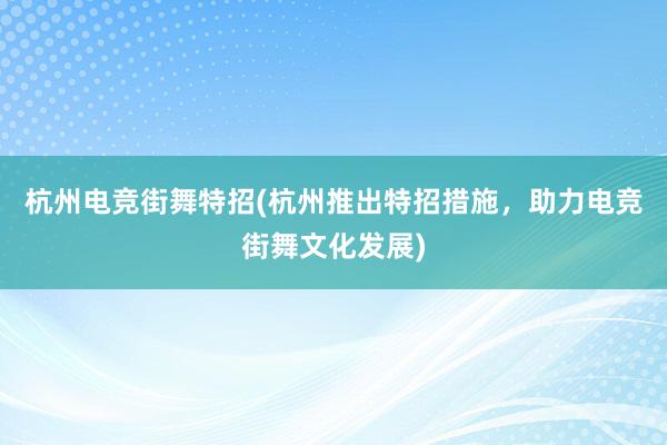 杭州电竞街舞特招(杭州推出特招措施，助力电竞街舞文化发展)