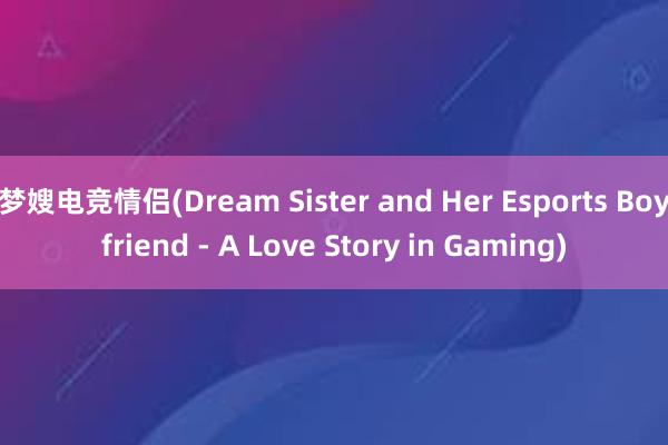 梦嫂电竞情侣(Dream Sister and Her Esports Boyfriend - A Love Story in Gaming)