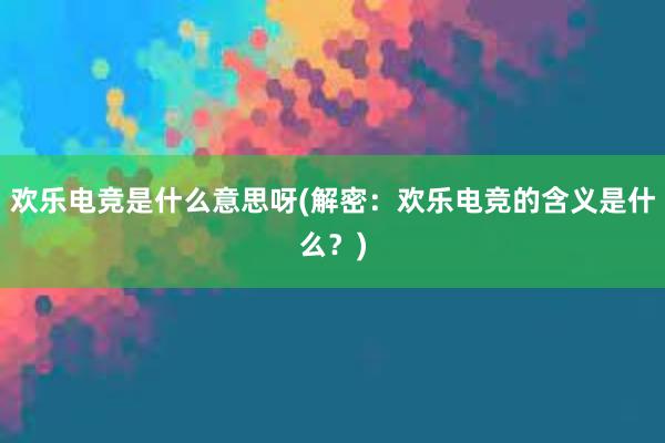 欢乐电竞是什么意思呀(解密：欢乐电竞的含义是什么？)