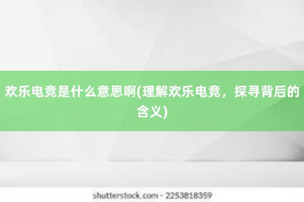 欢乐电竞是什么意思啊(理解欢乐电竞，探寻背后的含义)