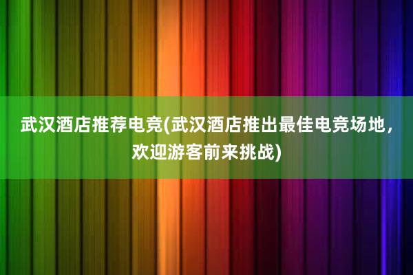 武汉酒店推荐电竞(武汉酒店推出最佳电竞场地，欢迎游客前来挑战)