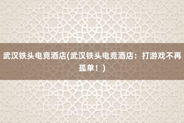 武汉铁头电竞酒店(武汉铁头电竞酒店：打游戏不再孤单！)