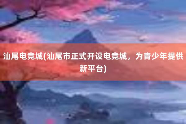 汕尾电竞城(汕尾市正式开设电竞城，为青少年提供新平台)