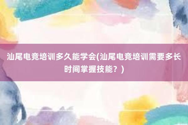 汕尾电竞培训多久能学会(汕尾电竞培训需要多长时间掌握技能？)