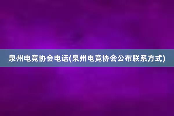 泉州电竞协会电话(泉州电竞协会公布联系方式)