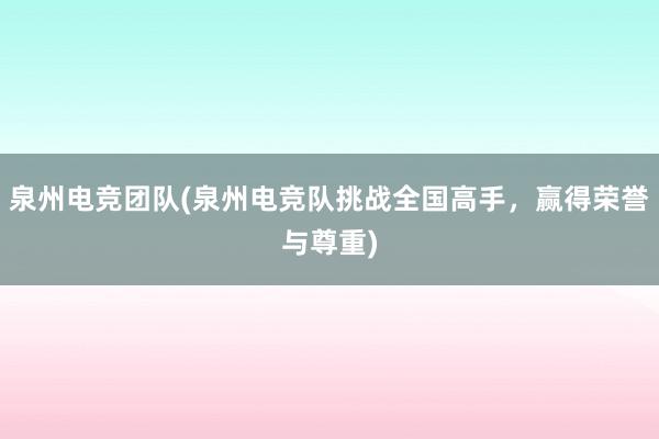 泉州电竞团队(泉州电竞队挑战全国高手，赢得荣誉与尊重)