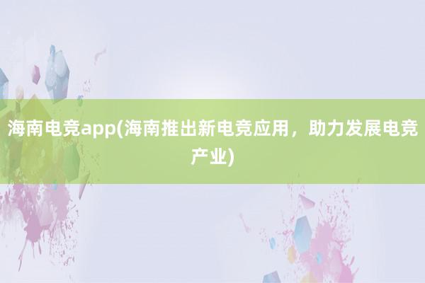 海南电竞app(海南推出新电竞应用，助力发展电竞产业)