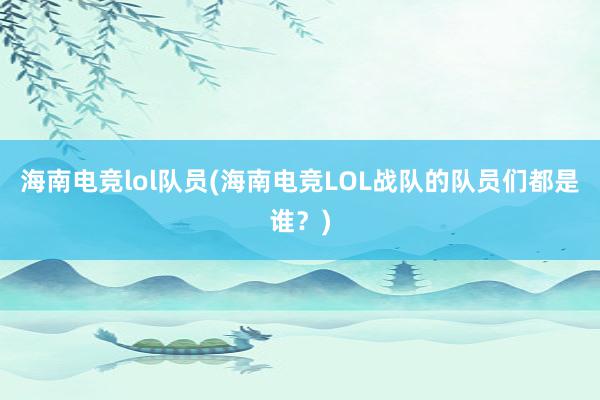 海南电竞lol队员(海南电竞LOL战队的队员们都是谁？)