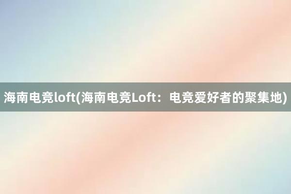 海南电竞loft(海南电竞Loft：电竞爱好者的聚集地)