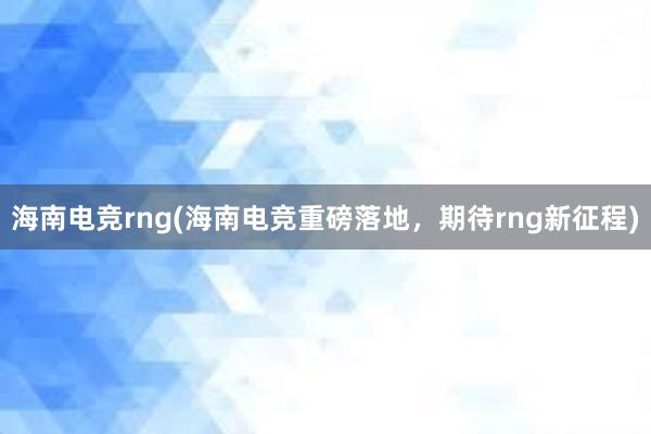 海南电竞rng(海南电竞重磅落地，期待rng新征程)