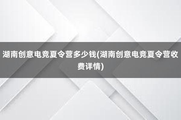 湖南创意电竞夏令营多少钱(湖南创意电竞夏令营收费详情)