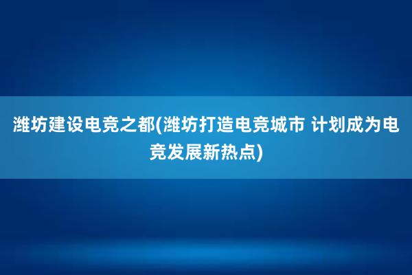 潍坊建设电竞之都(潍坊打造电竞城市 计划成为电竞发展新热点)