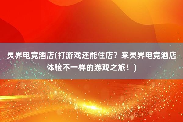 灵界电竞酒店(打游戏还能住店？来灵界电竞酒店体验不一样的游戏之旅！)