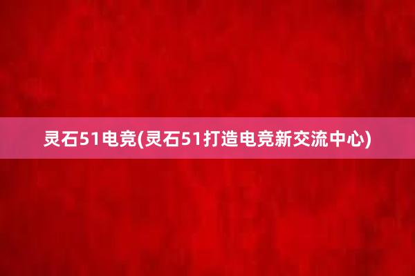 灵石51电竞(灵石51打造电竞新交流中心)