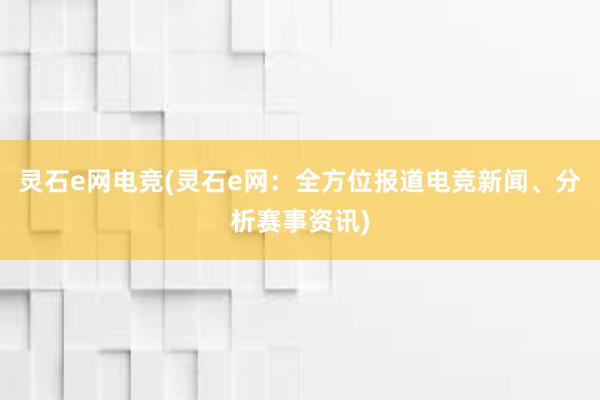 灵石e网电竞(灵石e网：全方位报道电竞新闻、分析赛事资讯)