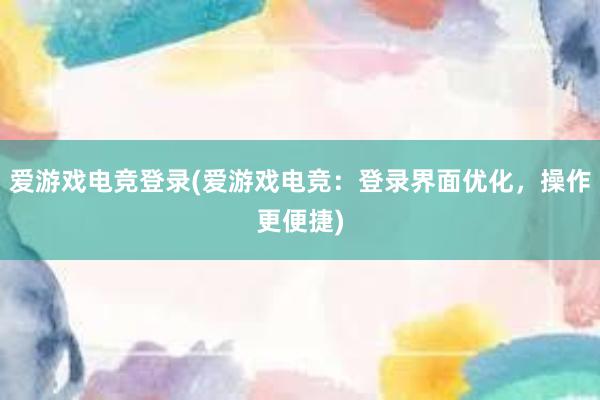 爱游戏电竞登录(爱游戏电竞：登录界面优化，操作更便捷)