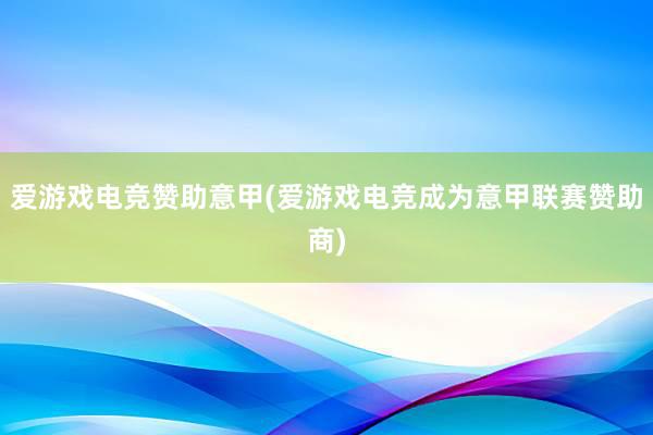 爱游戏电竞赞助意甲(爱游戏电竞成为意甲联赛赞助商)