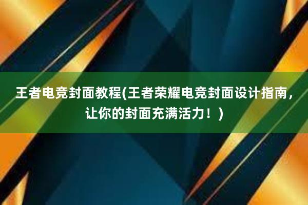 王者电竞封面教程(王者荣耀电竞封面设计指南，让你的封面充满活力！)