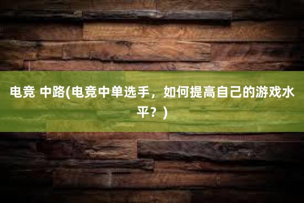 电竞 中路(电竞中单选手，如何提高自己的游戏水平？)