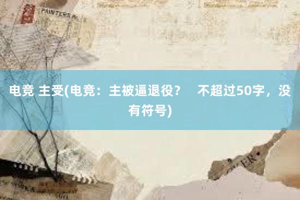 电竞 主受(电竞：主被逼退役？   不超过50字，没有符号)